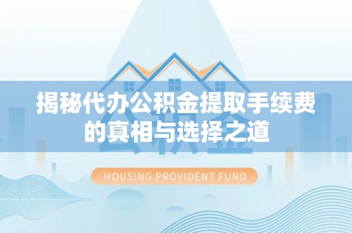 章丘揭秘代办公积金提取手续费的真相与选择之道