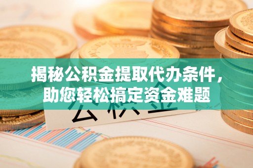 章丘揭秘公积金提取代办条件，助您轻松搞定资金难题