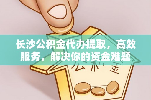 章丘长沙公积金代办提取，高效服务，解决你的资金难题