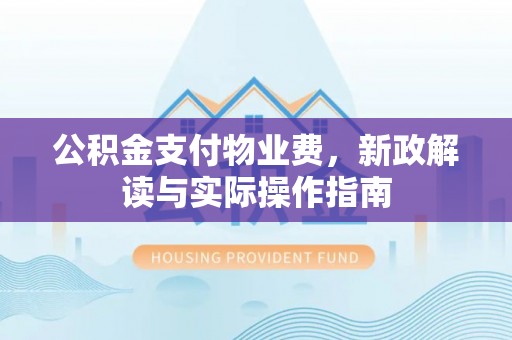 章丘公积金支付物业费，新政解读与实际操作指南