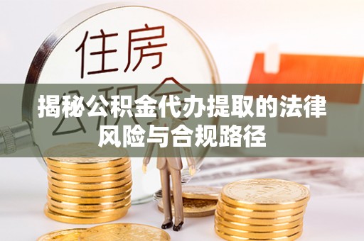 章丘揭秘公积金代办提取的法律风险与合规路径