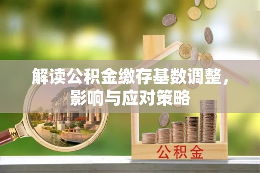 章丘解读公积金缴存基数调整，影响与应对策略