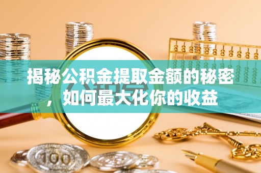 章丘揭秘公积金提取金额的秘密，如何最大化你的收益