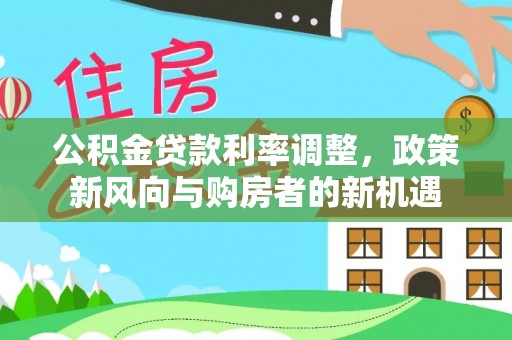 章丘公积金贷款利率调整，政策新风向与购房者的新机遇