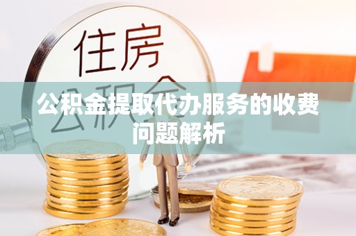 章丘公积金提取代办服务的收费问题解析