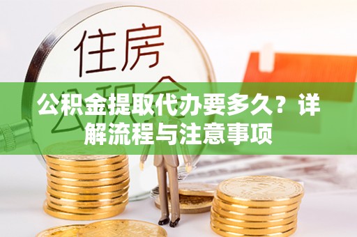 章丘公积金提取代办要多久？详解流程与注意事项