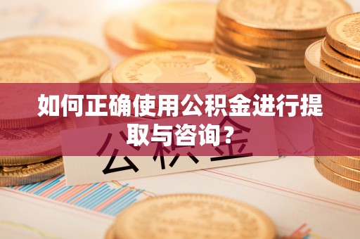 章丘如何正确使用公积金进行提取与咨询？