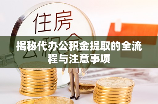 章丘揭秘代办公积金提取的全流程与注意事项
