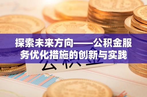 章丘探索未来方向——公积金服务优化措施的创新与实践