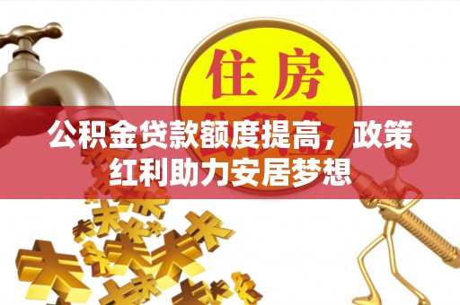 章丘公积金贷款额度提高，政策红利助力安居梦想
