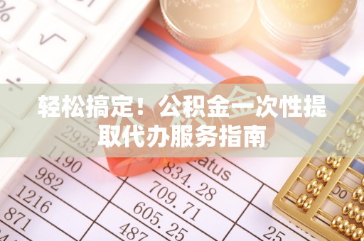 章丘轻松搞定！公积金一次性提取代办服务指南
