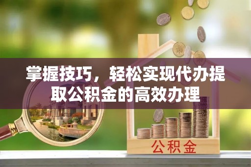 章丘掌握技巧，轻松实现代办提取公积金的高效办理