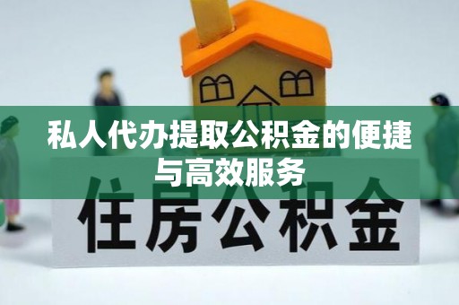 章丘私人代办提取公积金的便捷与高效服务