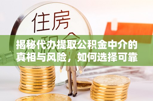 章丘揭秘代办提取公积金中介的真相与风险，如何选择可靠的第三方服务