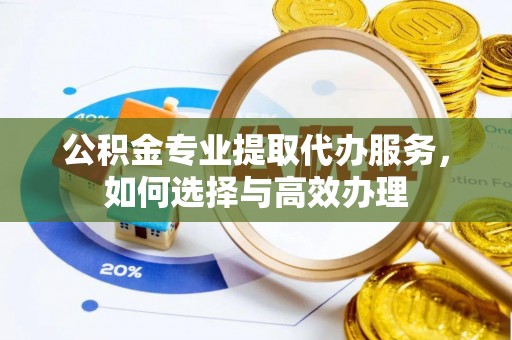 章丘公积金专业提取代办服务，如何选择与高效办理