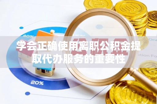 章丘学会正确使用离职公积金提取代办服务的重要性
