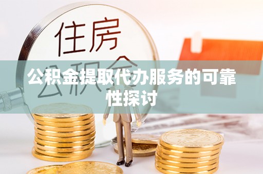 章丘公积金提取代办服务的可靠性探讨