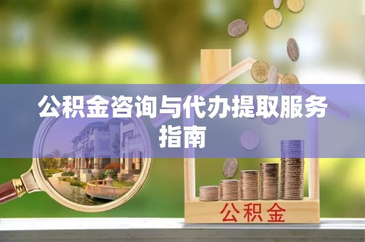 章丘公积金咨询与代办提取服务指南