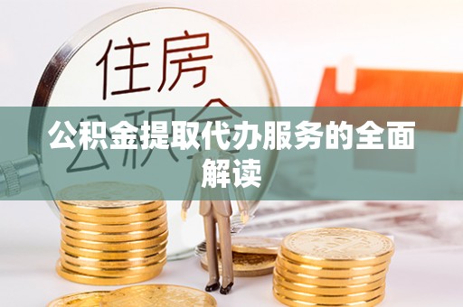 章丘公积金提取代办服务的全面解读