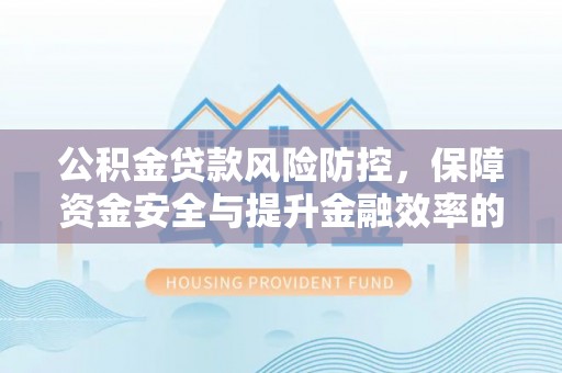 章丘公积金贷款风险防控，保障资金安全与提升金融效率的关键