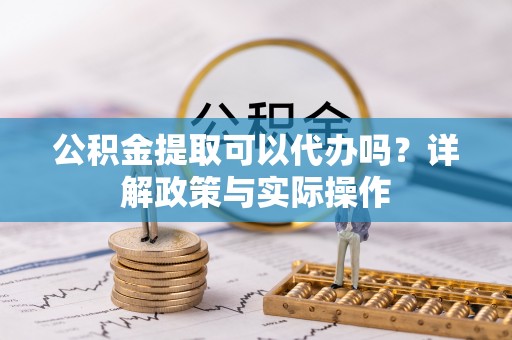 章丘公积金提取可以代办吗？详解政策与实际操作
