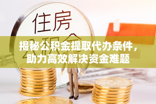 章丘揭秘公积金提取代办条件，助力高效解决资金难题