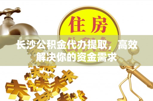 章丘长沙公积金代办提取，高效解决你的资金需求