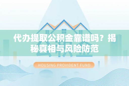 章丘代办提取公积金靠谱吗？揭秘真相与风险防范