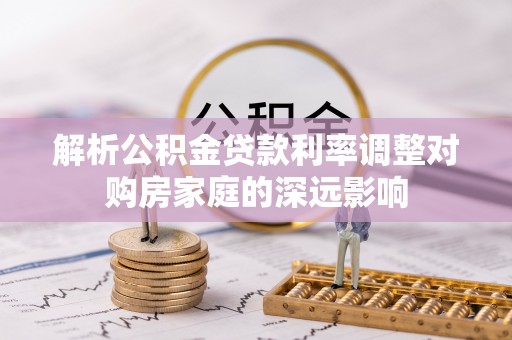 章丘解析公积金贷款利率调整对购房家庭的深远影响