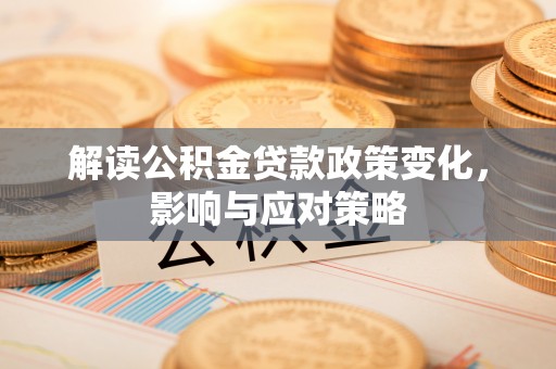 章丘解读公积金贷款政策变化，影响与应对策略