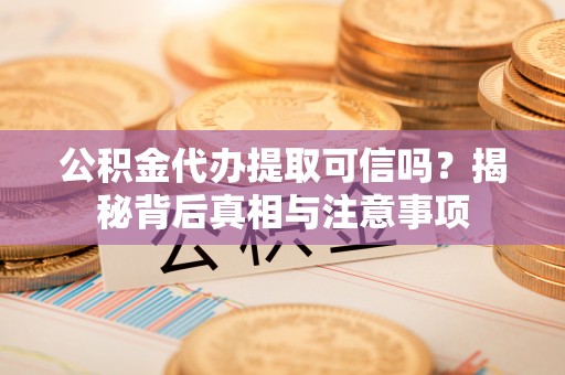 章丘公积金代办提取可信吗？揭秘背后真相与注意事项