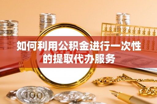 章丘如何利用公积金进行一次性的提取代办服务