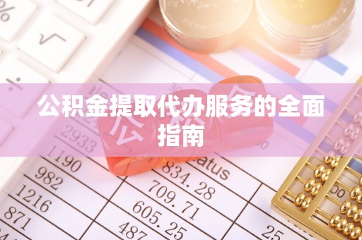 章丘公积金提取代办服务的全面指南