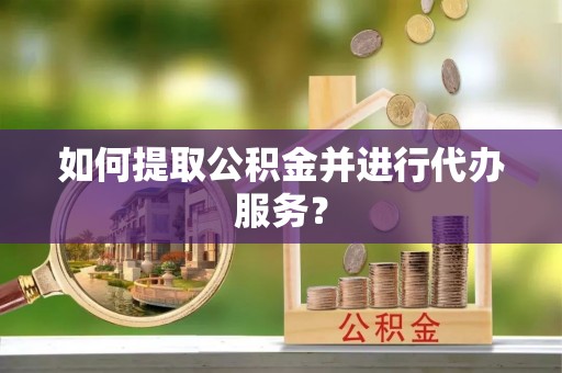 章丘如何提取公积金并进行代办服务？