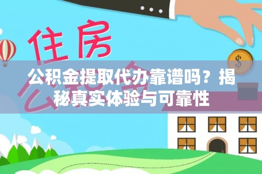 章丘公积金提取代办靠谱吗？揭秘真实体验与可靠性