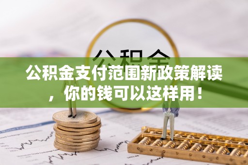 章丘公积金支付范围新政策解读，你的钱可以这样用！