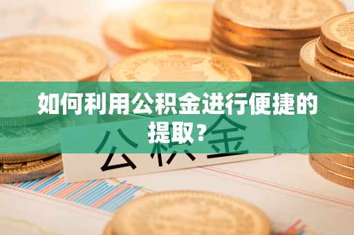 章丘如何利用公积金进行便捷的提取？