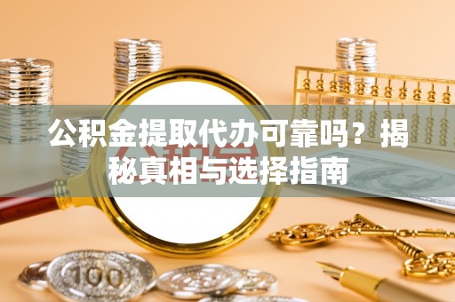 章丘公积金提取代办可靠吗？揭秘真相与选择指南