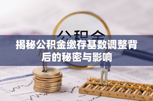 章丘揭秘公积金缴存基数调整背后的秘密与影响