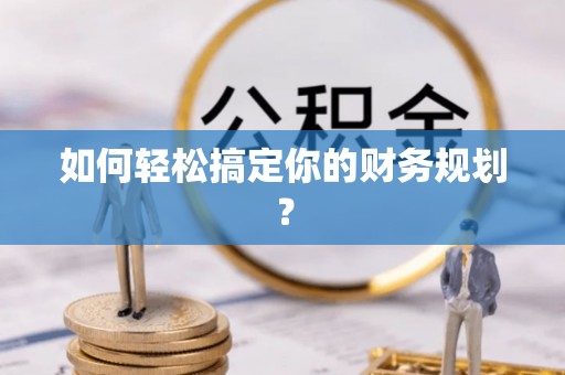 章丘如何轻松搞定你的财务规划？