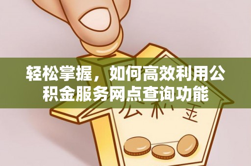 章丘轻松掌握，如何高效利用公积金服务网点查询功能