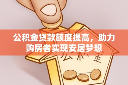 章丘公积金贷款额度提高，助力购房者实现安居梦想