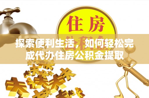 章丘探索便利生活，如何轻松完成代办住房公积金提取