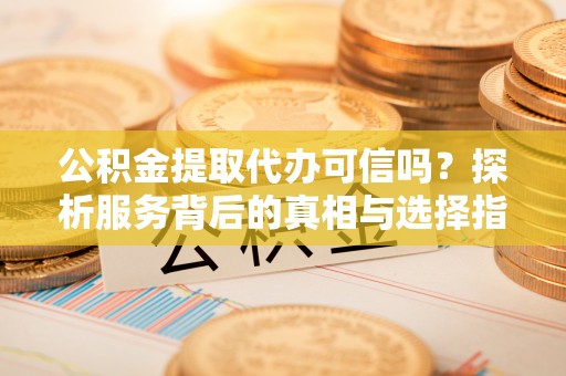 章丘公积金提取代办可信吗？探析服务背后的真相与选择指南