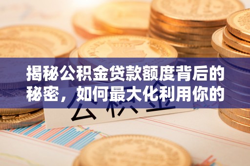 章丘揭秘公积金贷款额度背后的秘密，如何最大化利用你的福利？