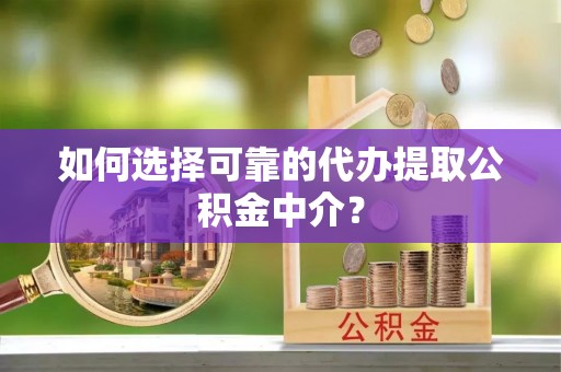 章丘如何选择可靠的代办提取公积金中介？