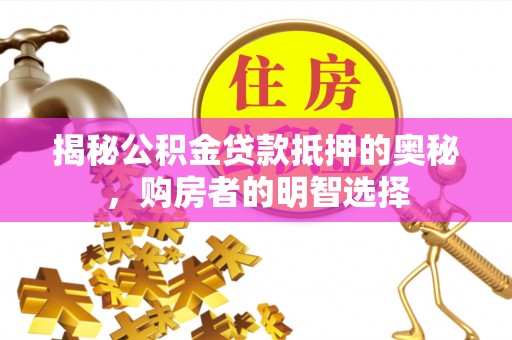 章丘揭秘公积金贷款抵押的奥秘，购房者的明智选择