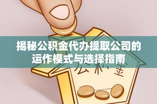 章丘揭秘公积金代办提取公司的运作模式与选择指南