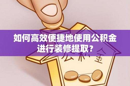 章丘如何高效便捷地使用公积金进行装修提取？