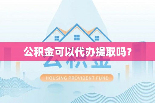 章丘公积金可以代办提取吗？